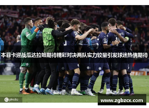 本菲卡迎战瓜达拉哈期待精彩对决两队实力较量引发球迷热情期待 本菲卡迎战瓜达拉哈期待精彩对决两队实力较量引发球迷热情期待