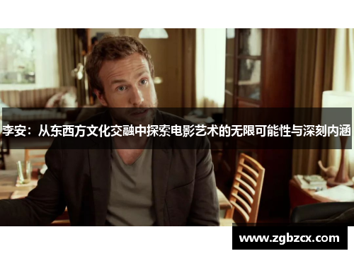 李安:从东西方文化交融中探索电影艺术的无限可能性与深刻内涵 李安:从东西方文化交融中探索电影艺术的无限可能性与深刻内涵