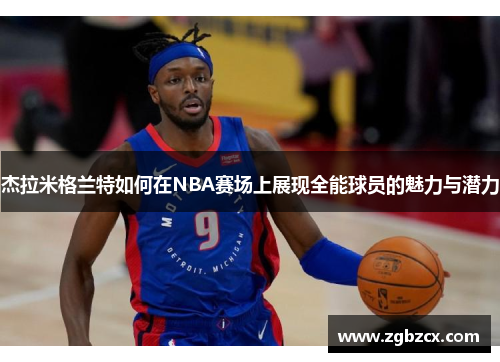 杰拉米格兰特如何在NBA赛场上展现全能球员的魅力与潜力 杰拉米格兰特如何在NBA赛场上展现全能球员的魅力与潜力