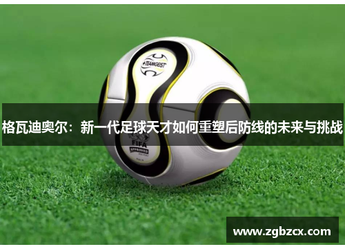 格瓦迪奥尔:新一代足球天才如何重塑后防线的未来与挑战 格瓦迪奥尔:新一代足球天才如何重塑后防线的未来与挑战