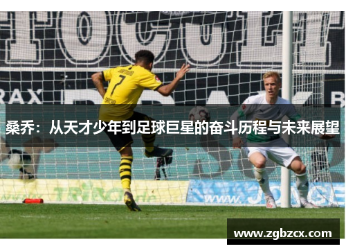 桑乔:从天才少年到足球巨星的奋斗历程与未来展望 桑乔:从天才少年到足球巨星的奋斗历程与未来展望