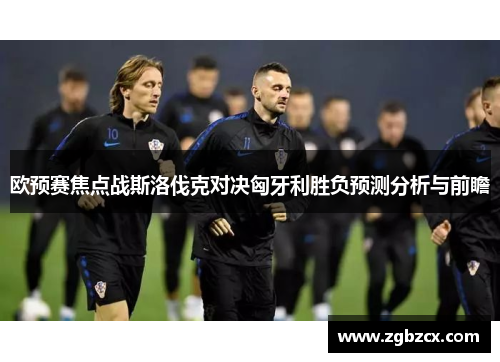 欧预赛焦点战斯洛伐克对决匈牙利胜负预测分析与前瞻