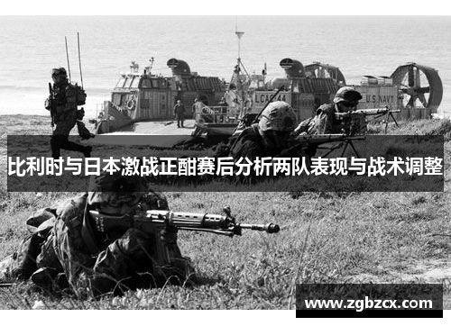 比利时与日本激战正酣赛后分析两队表现与战术调整