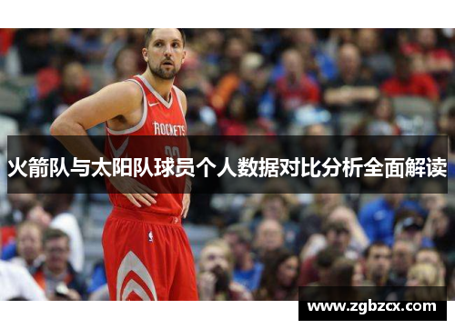 火箭队与太阳队球员个人数据对比分析全面解读