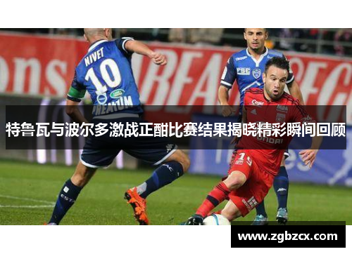 特鲁瓦与波尔多激战正酣比赛结果揭晓精彩瞬间回顾