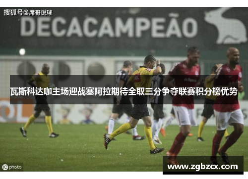 瓦斯科达咖主场迎战塞阿拉期待全取三分争夺联赛积分榜优势