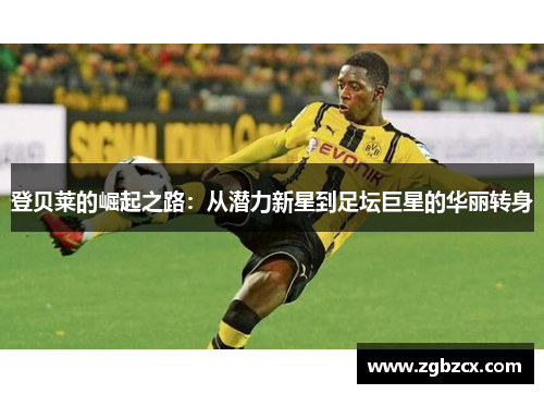 登贝莱的崛起之路：从潜力新星到足坛巨星的华丽转身