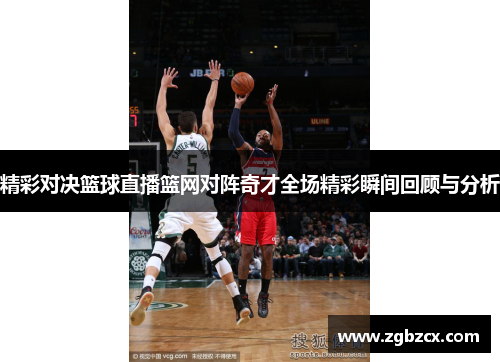 精彩对决篮球直播篮网对阵奇才全场精彩瞬间回顾与分析